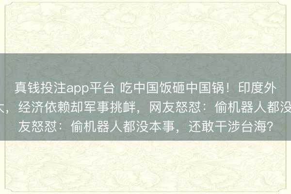 真钱投注app平台 吃中国饭砸中国锅！印度外长拿台海问题威胁东大，经济依赖却军事挑衅，网友怒怼：偷机器人都没本事，还敢干涉台海？