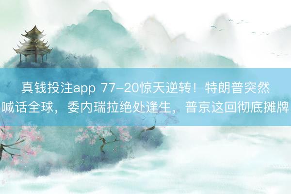 真钱投注app 77-20惊天逆转！特朗普突然喊话全球，委内瑞拉绝处逢生，普京这回彻底摊牌