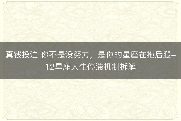 真钱投注 你不是没努力，是你的星座在拖后腿-12星座人生停滞机制拆解