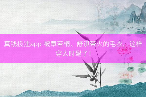 真钱投注app 被章若楠、舒淇带火的毛衣，这样穿太时髦了！