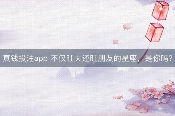 真钱投注app 不仅旺夫还旺朋友的星座，是你吗？