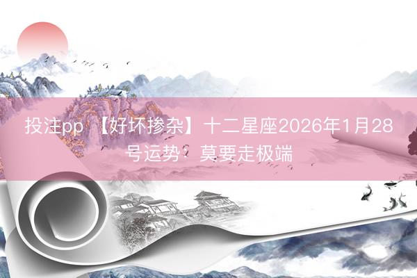 投注pp 【好坏掺杂】十二星座2026年1月28号运势：莫要走极端