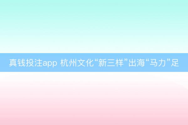 真钱投注app 杭州文化“新三样”出海“马力”足