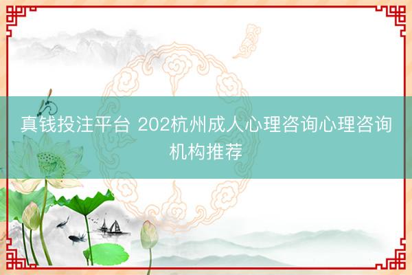 真钱投注平台 202杭州成人心理咨询心理咨询机构推荐