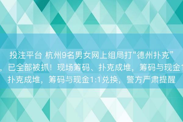 投注平台 杭州9名男女网上组局打“德州扑克”，隐藏在写字楼内赌博，已全部被抓！现场筹码、扑克成堆，筹码与现金1:1兑换，警方严肃提醒