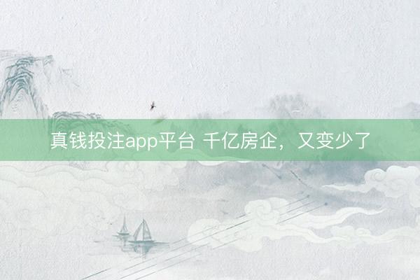 真钱投注app平台 千亿房企，又变少了