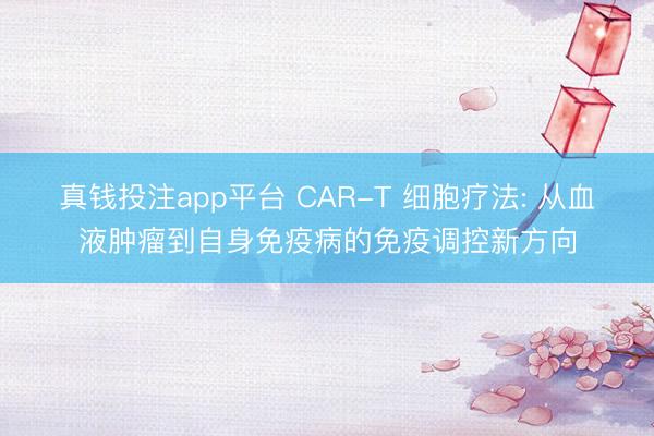 真钱投注app平台 CAR-T 细胞疗法: 从血液肿瘤到自身免疫病的免疫调控新方向