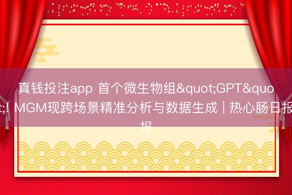 真钱投注app 首个微生物组"GPT"! MGM现跨场景精准分析与数据生成 | 热心肠日报