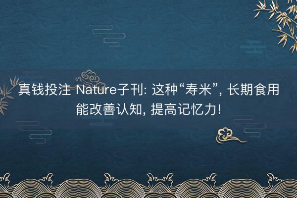 真钱投注 Nature子刊: 这种“寿米”, 长期食用能改善认知, 提高记忆力!