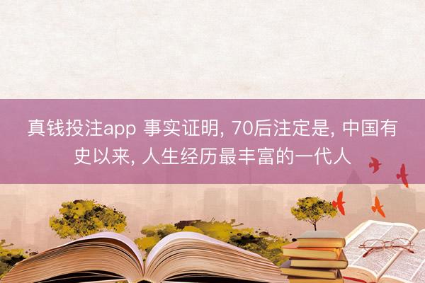 真钱投注app 事实证明, 70后注定是, 中国有史以来, 人生经历最丰富的一代人