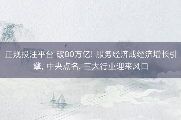正规投注平台 破80万亿! 服务经济成经济增长引擎, 中央点名, 三大行业迎来风口