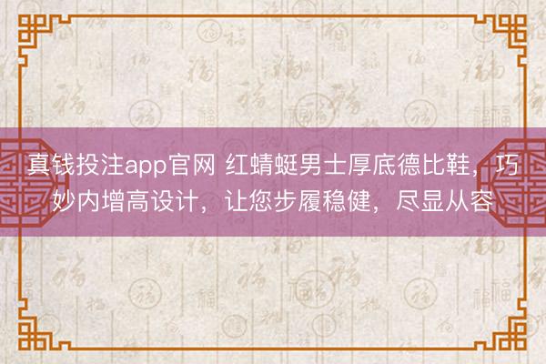 真钱投注app官网 红蜻蜓男士厚底德比鞋，巧妙内增高设计，让您步履稳健，尽显从容