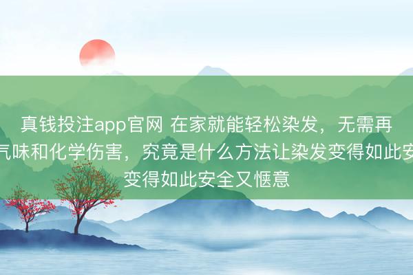 真钱投注app官网 在家就能轻松染发，无需再忍受刺鼻气味和化学伤害，究竟是什么方法让染发变得如此安全又惬意