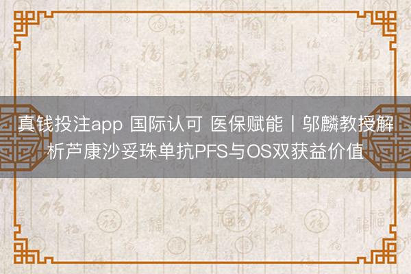 真钱投注app 国际认可 医保赋能丨邬麟教授解析芦康沙妥珠单抗PFS与OS双获益价值