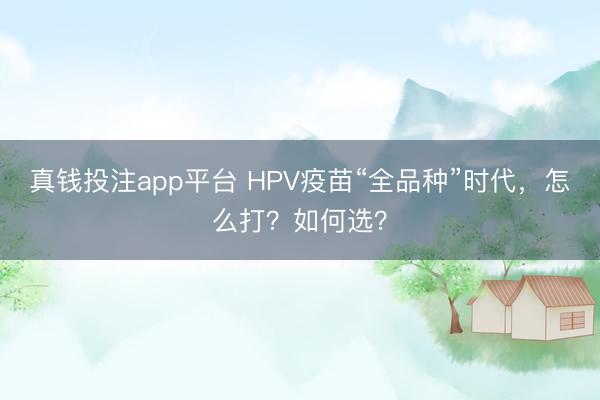 真钱投注app平台 HPV疫苗“全品种”时代，怎么打？如何选？