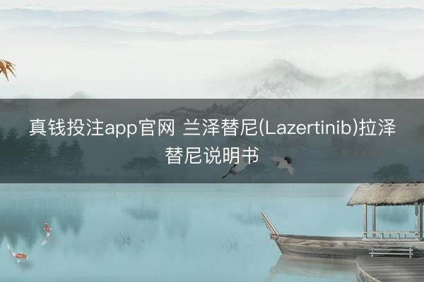 真钱投注app官网 兰泽替尼(Lazertinib)拉泽替尼说明书