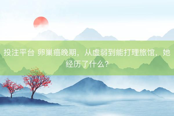 投注平台 卵巢癌晚期，从虚弱到能打理旅馆，她经历了什么？