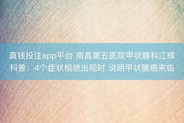 真钱投注app平台 南昌第五医院甲状腺科江辉科普：4个症状相继出现时 说明甲状腺癌来临