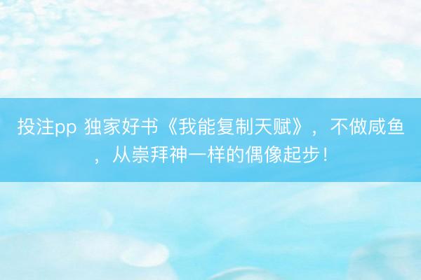 投注pp 独家好书《我能复制天赋》，不做咸鱼，从崇拜神一样的偶像起步！