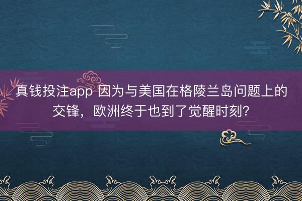 真钱投注app 因为与美国在格陵兰岛问题上的交锋，欧洲终于也到了觉醒时刻？