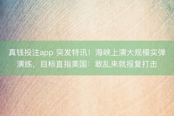真钱投注app 突发特讯！海峡上演大规模实弹演练，目标直指美国：敢乱来就报复打击