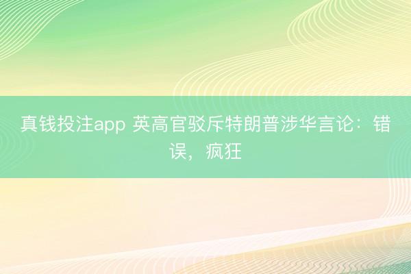 真钱投注app 英高官驳斥特朗普涉华言论：错误，疯狂