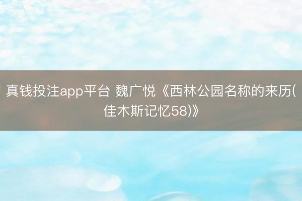 真钱投注app平台 魏广悦《西林公园名称的来历(佳木斯记忆58)》