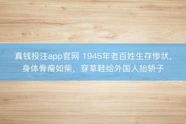 真钱投注app官网 1945年老百姓生存惨状，身体骨瘦如柴，穿草鞋给外国人抬轿子