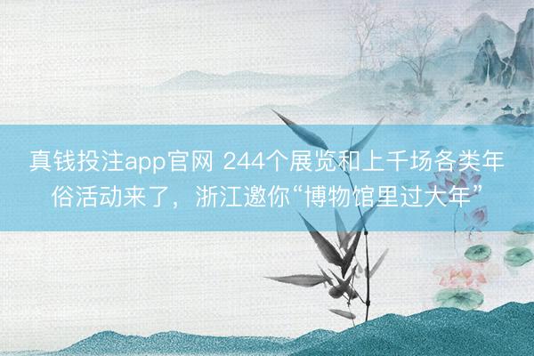 真钱投注app官网 244个展览和上千场各类年俗活动来了，浙江邀你“博物馆里过大年”