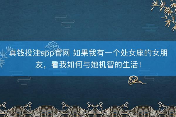 真钱投注app官网 如果我有一个处女座的女朋友，看我如何与她机智的生活！