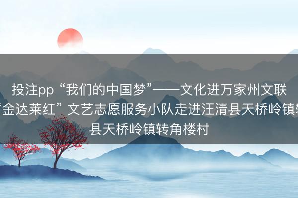 投注pp “我们的中国梦”——文化进万家州文联新时代 “金达莱红” 文艺志愿服务小队走进汪清县天桥岭镇转角楼村