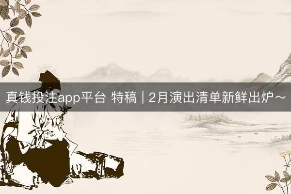 真钱投注app平台 特稿 | 2月演出清单新鲜出炉～