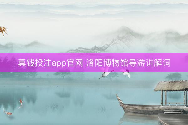真钱投注app官网 洛阳博物馆导游讲解词