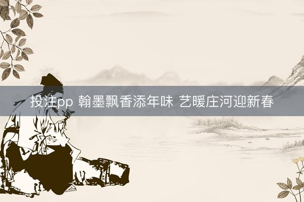 投注pp 翰墨飘香添年味 艺暖庄河迎新春