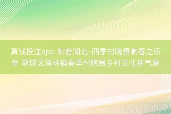 真钱投注app 知音湖北·四季村晚奏响春之乐章 鄂城区泽林镇春季村晚展乡村文化新气象
