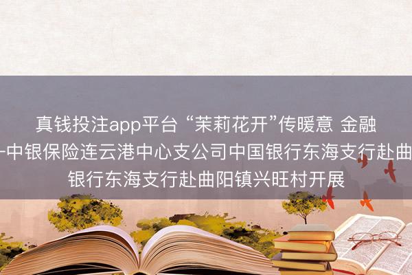 真钱投注app平台 “茉莉花开”传暖意 金融赋能助振兴 ——中银保险连云港中心支公司中国银行东海支行赴曲阳镇兴旺村开展