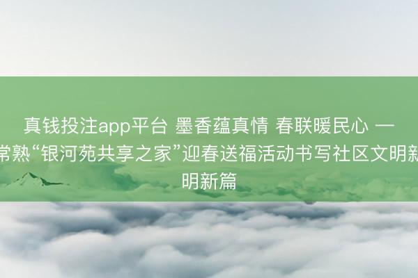 真钱投注app平台 墨香蕴真情 春联暖民心 ——常熟“银河苑共享之家”迎春送福活动书写社区文明新篇
