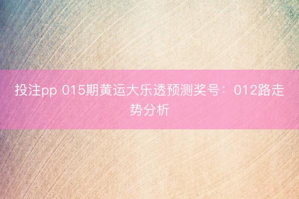 投注pp 015期黄运大乐透预测奖号：012路走势分析