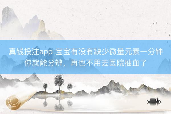 真钱投注app 宝宝有没有缺少微量元素一分钟你就能分辨，再也不用去医院抽血了