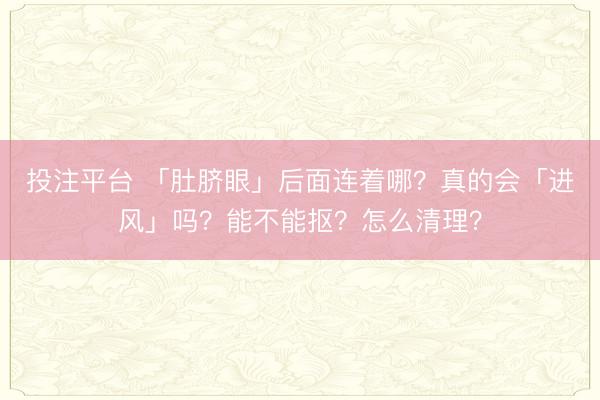 投注平台 「肚脐眼」后面连着哪？真的会「进风」吗？能不能抠？怎么清理？