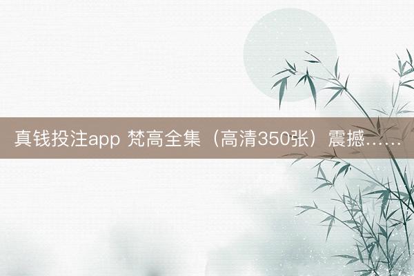 真钱投注app 梵高全集（高清350张）震撼……