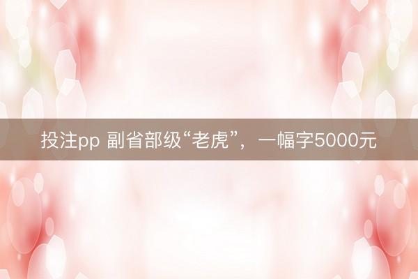 投注pp 副省部级“老虎”，一幅字5000元