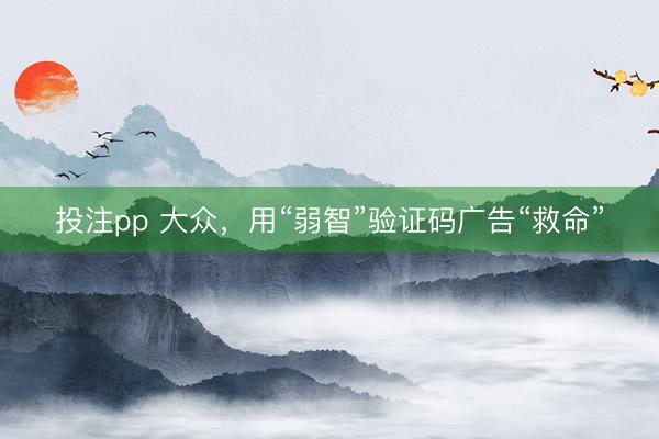 投注pp 大众，用“弱智”验证码广告“救命”