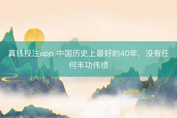 真钱投注app 中国历史上最好的40年，没有任何丰功伟绩