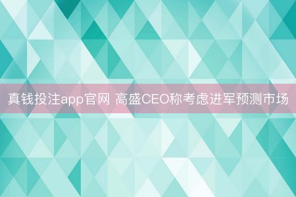 真钱投注app官网 高盛CEO称考虑进军预测市场