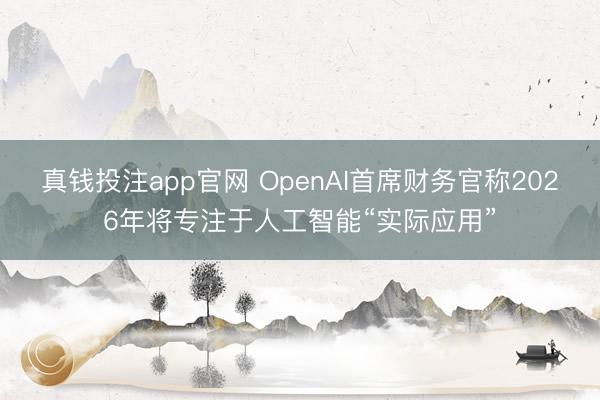 真钱投注app官网 OpenAI首席财务官称2026年将专注于人工智能“实际应用”