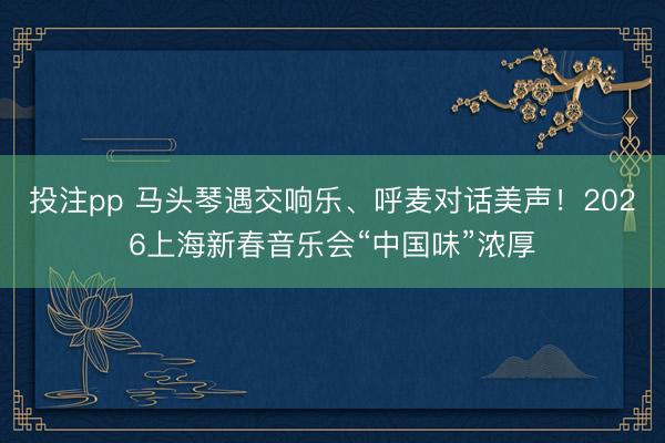 投注pp 马头琴遇交响乐、呼麦对话美声！2026上海新春音乐会“中国味”浓厚