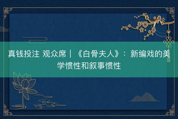 真钱投注 观众席｜《白骨夫人》：新编戏的美学惯性和叙事惯性