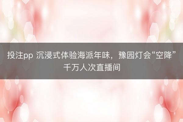 投注pp 沉浸式体验海派年味，豫园灯会“空降”千万人次直播间