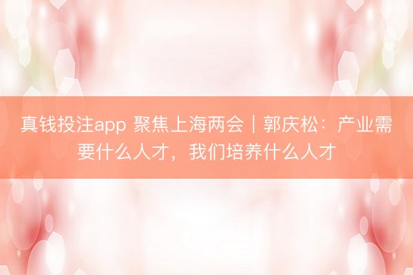 真钱投注app 聚焦上海两会｜郭庆松：产业需要什么人才，我们培养什么人才